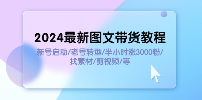 （11940期）2024最新图文带货教程：新号启动/老号转型/半小时涨3000粉/找素材/剪辑-生财有道