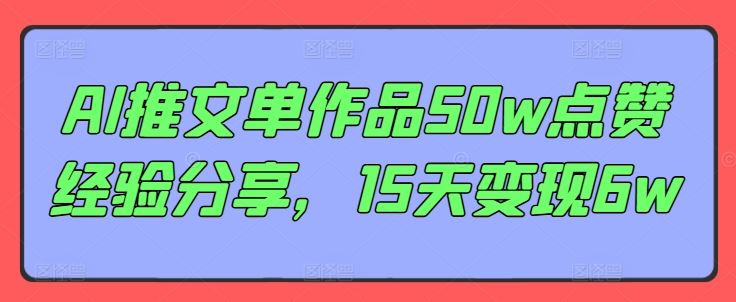 AI推文单作品50w点赞经验分享，15天变现6w-生财有道