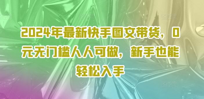 2024年最新快手图文带货，0元无门槛人人可做，新手也能轻松入手-生财有道