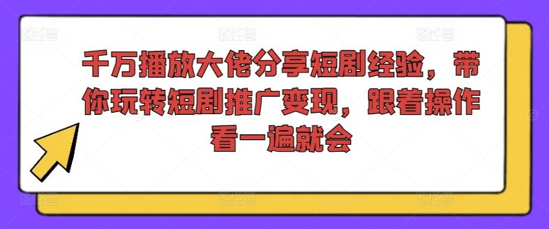 千万播放大佬分享短剧经验，带你玩转短剧推广变现，跟着操作看一遍就会-生财有道