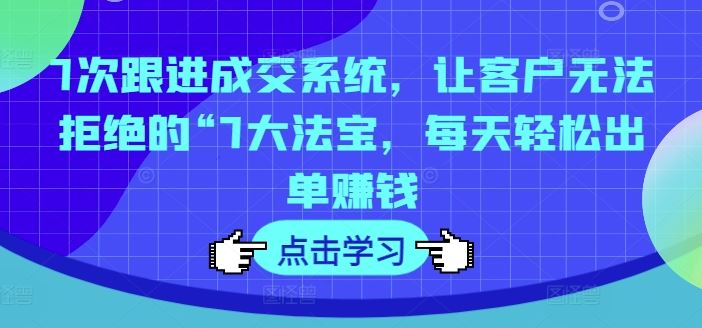 7次跟进成交系统，让客户无法拒绝的“7大法宝，每天轻松出单赚钱-生财有道