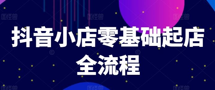 抖音小店零基础起店全流程，快速打造单品爆款技巧、商品卡引流模式与推流算法等-生财有道