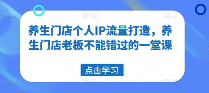 养生门店个人IP流量打造，养生门店老板不能错过的一堂课-生财有道