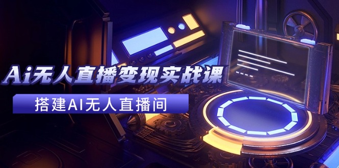 （11973期）2024全套Ai无人直播变现实战课，搭建AI无人直播间，利用AI赚钱 (24节课)-生财有道