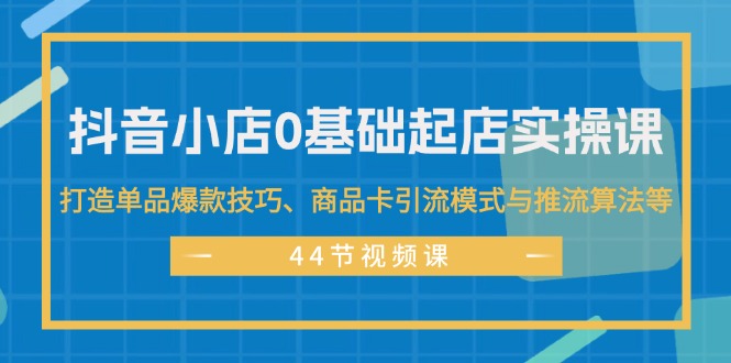 （11977期）抖音小店0基础起店实操课，打造单品爆款技巧、商品卡引流模式与推流算法等-生财有道