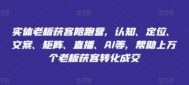 实体老板获客陪跑营，认知、定位、文案、矩阵、直播、AI等，帮助上万个老板获客转化成交-生财有道