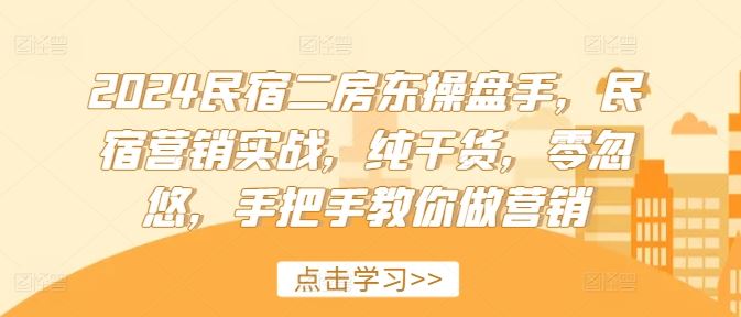 2024民宿二房东操盘手，民宿营销实战，纯干货，零忽悠，手把手教你做营销-生财有道