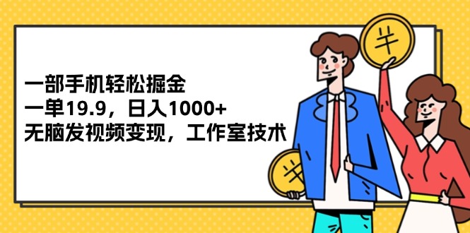 （12007期）一部手机轻松掘金，一单19.9，日入1000+,无脑发视频变现，工作室技术-生财有道