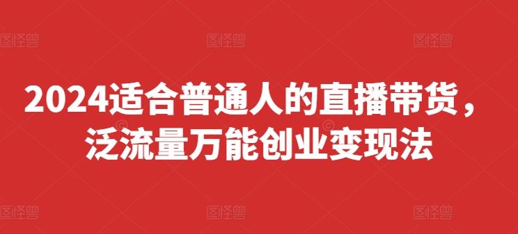 2024适合普通人的直播带货，泛流量万能创业变现法，上手快、落地快、起号快、变现快(更新8月)-生财有道