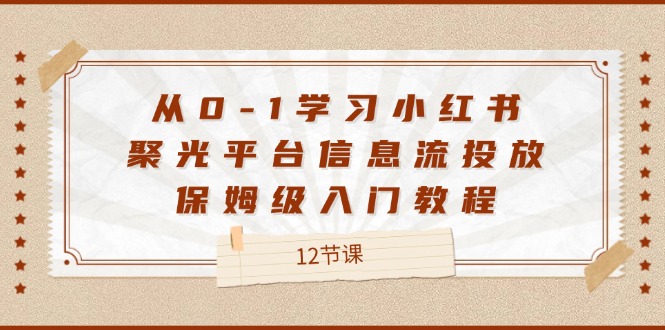 （12020期）从0-1学习小红书 聚光平台信息流投放，保姆级入门教程（12节课）-生财有道