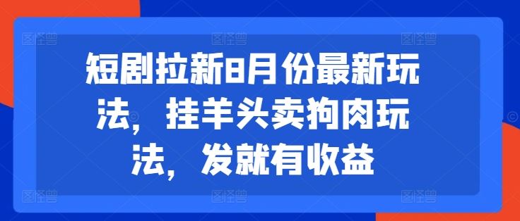 短剧拉新8月份最新玩法，挂羊头卖狗肉玩法，发就有收益-生财有道