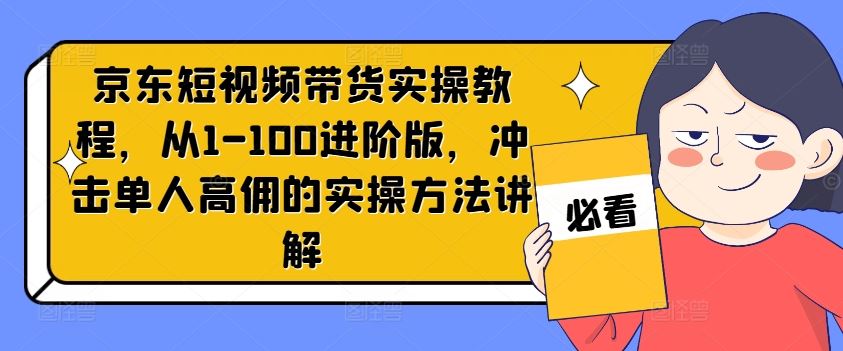 京东短视频带货实操教程，从1-100进阶版，冲击单人高佣的实操方法讲解-生财有道