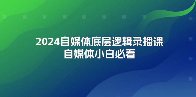 （12053期）2024自媒体底层逻辑录播课，自媒体小白必看-生财有道