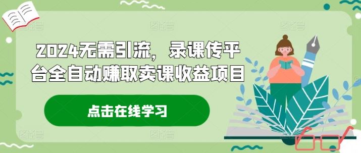 2024无需引流，录课传平台全自动赚取卖课收益项目-生财有道