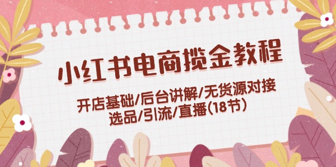 （12063期）小红书电商揽金教程：开店基础/后台讲解/无货源对接/选品/引流/直播(18节)-生财有道