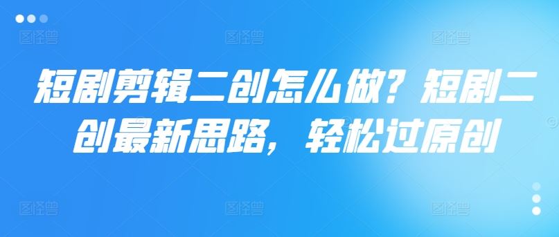 短剧剪辑二创怎么做？短剧二创最新思路，轻松过原创-生财有道