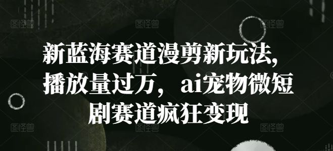 新蓝海赛道漫剪新玩法，播放量过万，ai宠物微短剧赛道疯狂变现【揭秘】-生财有道