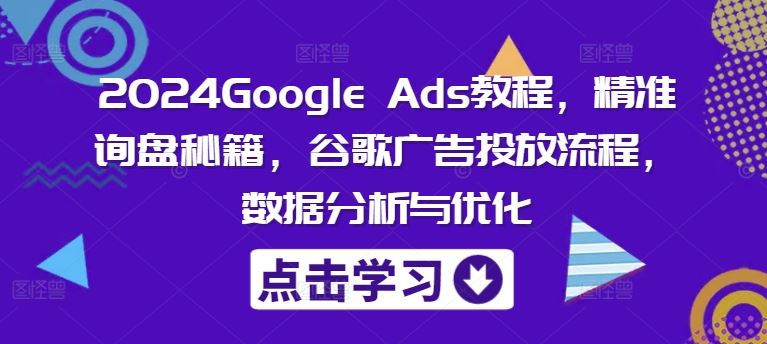 2024Google Ads教程，精准询盘秘籍，谷歌广告投放流程，数据分析与优化-生财有道