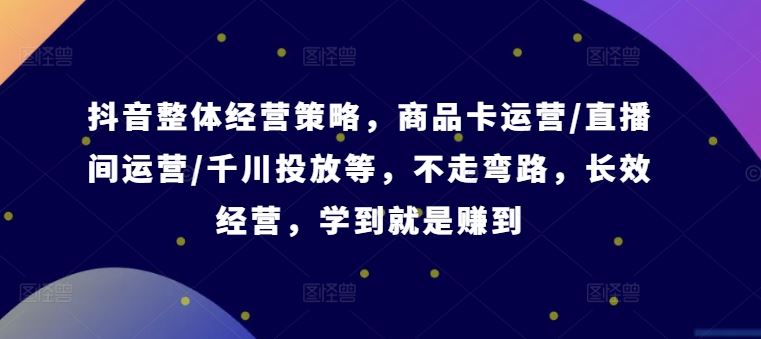 抖音整体经营策略，商品卡运营/直播间运营/千川投放等，不走弯路，学到就是赚到【录音】-生财有道