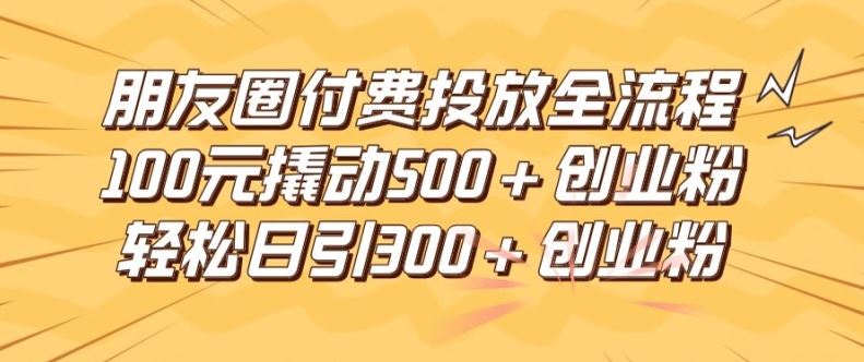 朋友圈高效付费投放全流程，100元撬动500+创业粉，日引流300加精准创业粉【揭秘】-生财有道
