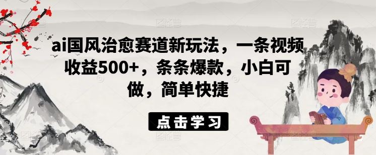 ai国风治愈赛道新玩法，一条视频收益500+，条条爆款，小白可做，简单快捷-生财有道