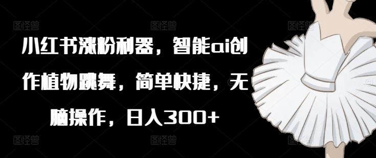 小红书涨粉利器，智能ai创作植物跳舞，简单快捷，无脑操作，日入300+-生财有道