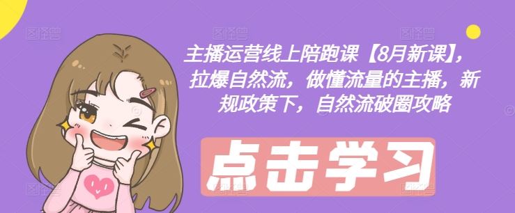 主播运营线上陪跑课【8月新课】，拉爆自然流，做懂流量的主播，新规政策下，自然流破圈攻略-生财有道