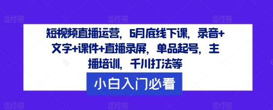 短视频直播运营，6月底线下课，录音+文字+课件+直播录屏，单品起号，主播培训，千川打法等-生财有道