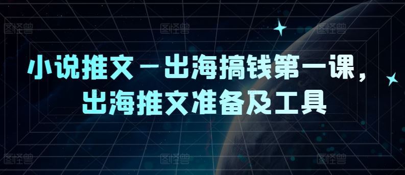 小说推文—出海搞钱第一课，出海推文准备及工具-生财有道