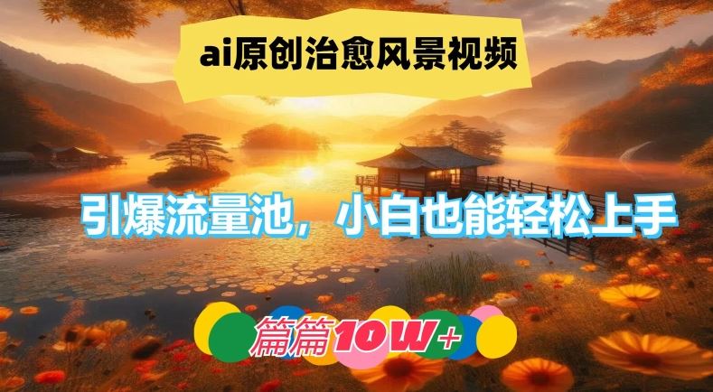 ai原创治愈风景视频，引爆流量池，小白也能轻松上手，篇篇10w+【揭秘】-生财有道