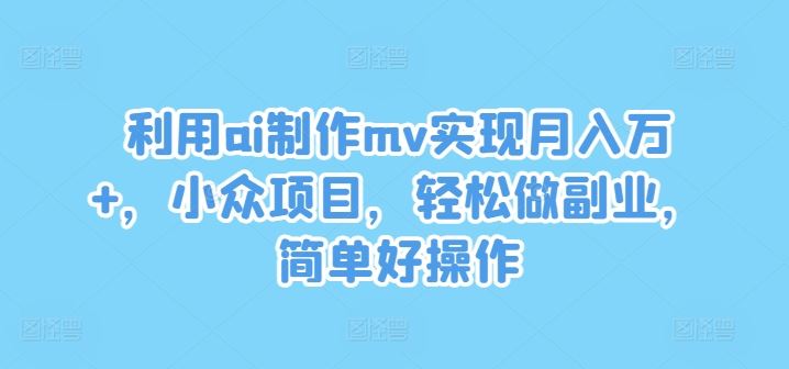 利用ai制作mv实现月入万+，小众项目，轻松做副业，简单好操作【揭秘】-生财有道