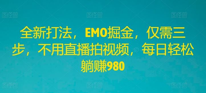 全新打法，EMO掘金，仅需三步，不用直播拍视频，每日轻松躺赚980【揭秘】-生财有道