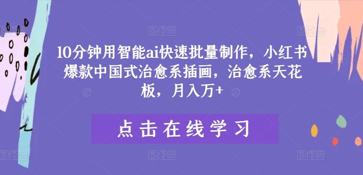 10分钟用智能ai快速批量制作，小红书爆款中国式治愈系插画，治愈系天花板，月入万+【揭秘】-生财有道