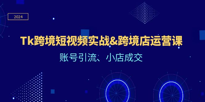 （12152期）Tk跨境短视频实战&跨境店运营课：账号引流、小店成交-生财有道