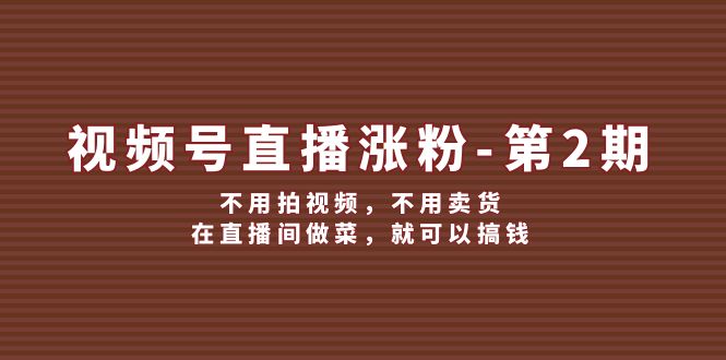 （12155期）视频号/直播涨粉-第2期，不用拍视频，不用卖货，在直播间做菜，就可以搞钱-生财有道