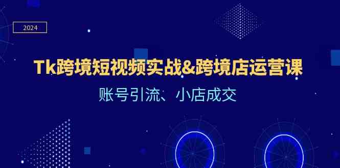 Tk跨境短视频实战&跨境店运营课：账号引流、小店成交-生财有道