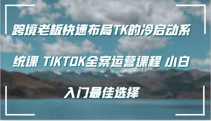 跨境老板快速布局TK的冷启动系统课 TIKTOK全案运营课程 小白入门最佳选择-生财有道