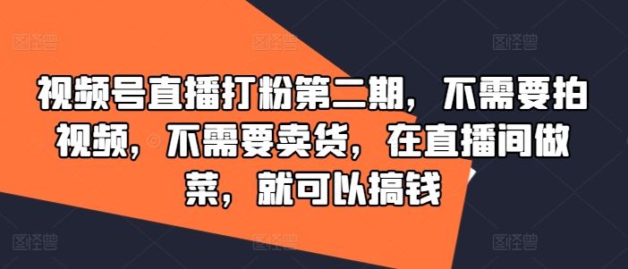 视频号直播打粉第二期，不需要拍视频，不需要卖货，在直播间做菜，就可以搞钱-生财有道