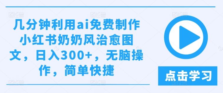 几分钟利用ai免费制作小红书奶奶风治愈图文，日入300+，无脑操作，简单快捷【揭秘】-生财有道