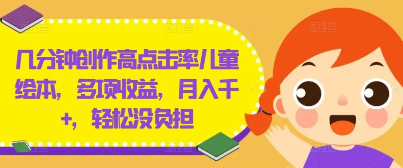 几分钟创作高点击率儿童绘本，多项收益，月入千+，轻松没负担【揭秘】-生财有道