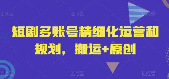短剧多账号精细化运营和规划，搬运+原创-生财有道