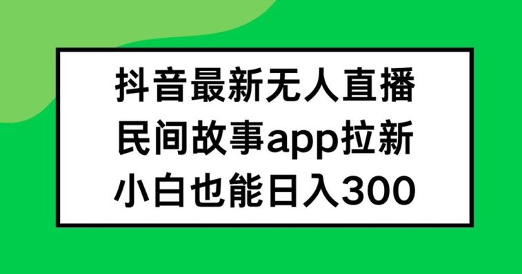 抖音无人直播，民间故事APP拉新，小白也能日入300+【揭秘】-生财有道