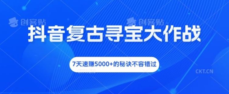 抖音复古寻宝大作战，7天速赚5000+的秘诀不容错过【揭秘】-生财有道