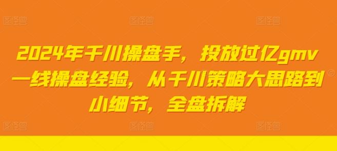 2024年千川操盘手，投放过亿gmv一线操盘经验，从千川策略大思路到小细节，全盘拆解-生财有道