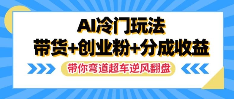 AI冷门玩法，带货+创业粉+分成收益，带你弯道超车，实现逆风翻盘【揭秘】-生财有道