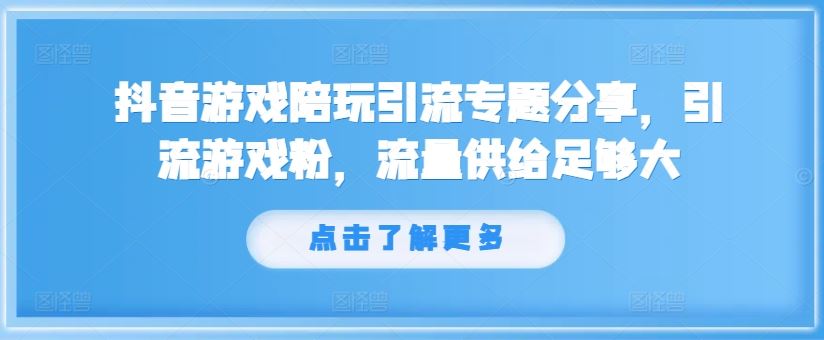 抖音游戏陪玩引流专题分享，引流游戏粉，流量供给足够大-生财有道