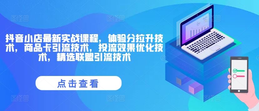 抖音小店最新实战课程，体验分拉升技术，商品卡引流技术，投流效果优化技术，精选联盟引流技术-生财有道