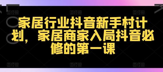 家居行业抖音新手村计划，家居商家入局抖音必修的第一课-生财有道