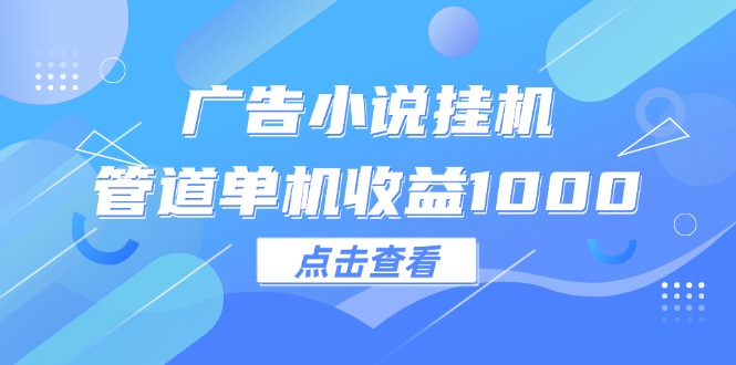 （12198期）广告小说挂机管道单机收益1000+-生财有道