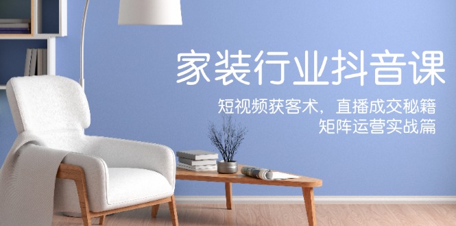 （12200期）家装抖音课：短视频获客术，直播成交秘籍，矩阵运营实战篇-生财有道